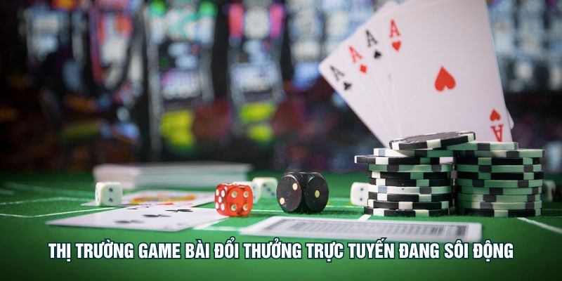 Thị trường game bài đổi thưởng trực tuyến đang sôi động
