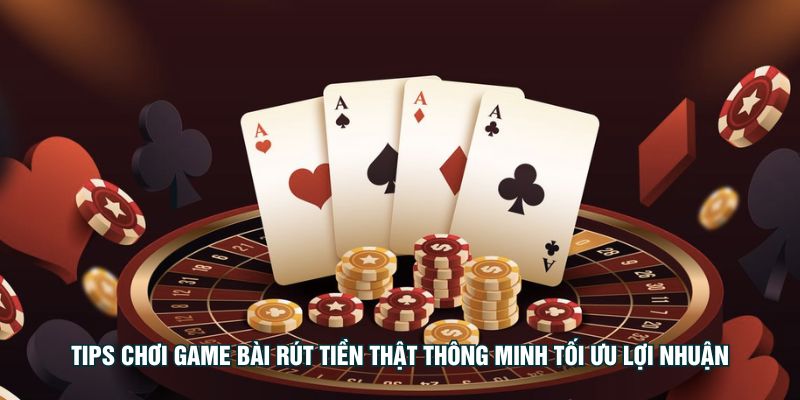 Tips chơi game bài rút tiền thật thông minh tối ưu lợi nhuận